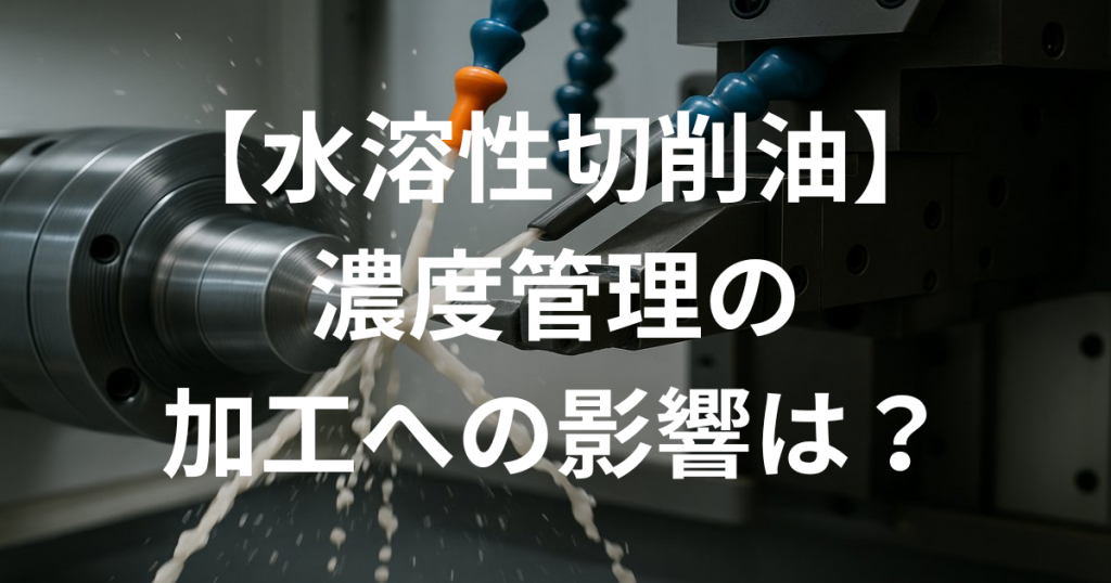 なぜ水溶性切削油の濃度管理が重要なのか？加工への影響は？