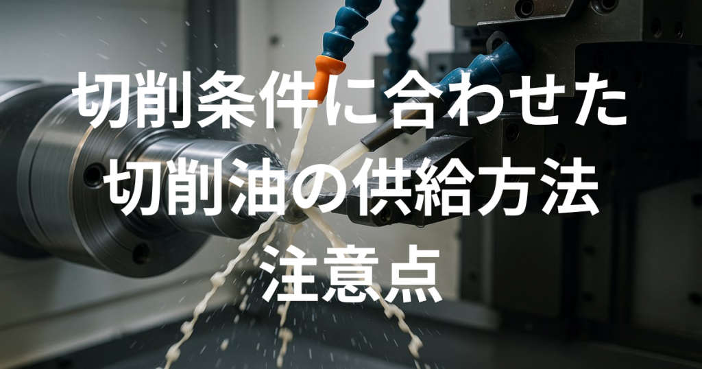 切削条件に合わせた切削油の供給方法と注意点