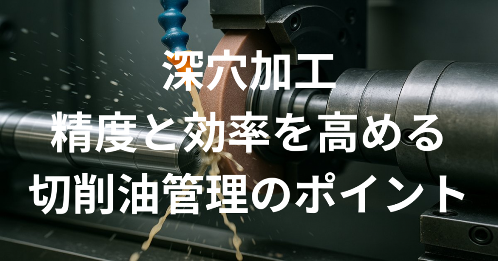 深穴加工の精度と効率を高める切削油管理のポイント