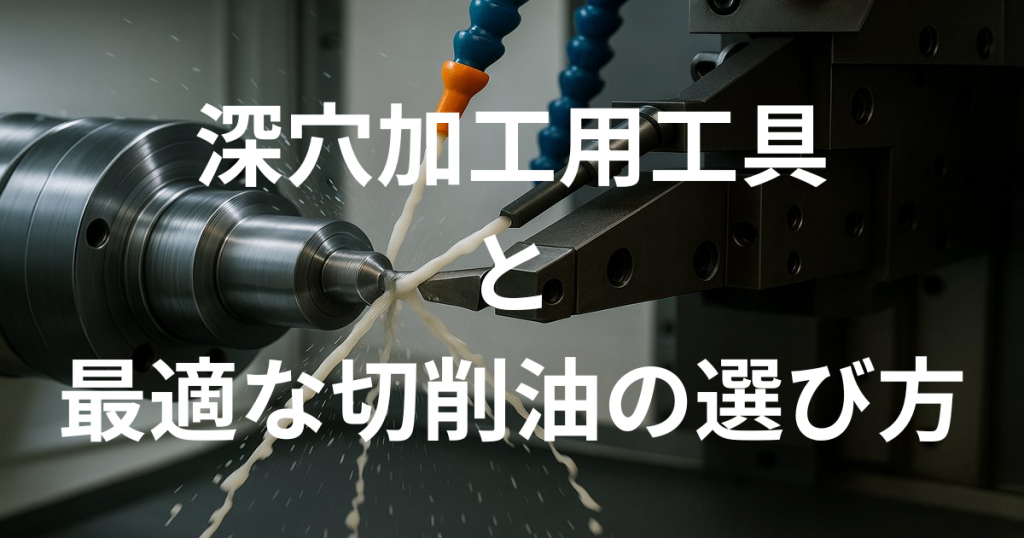 深穴加工用工具と最適な切削油の選び方