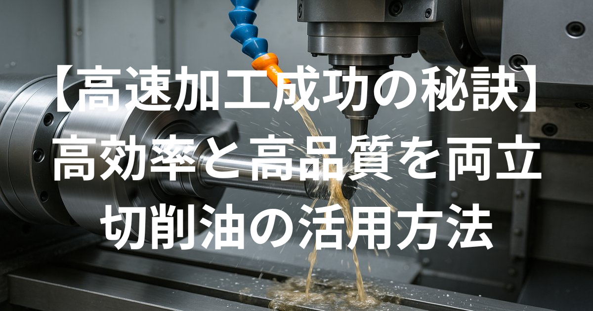 【高速加工成功の秘訣】高効率と高品質を両立する切削油の活用方法