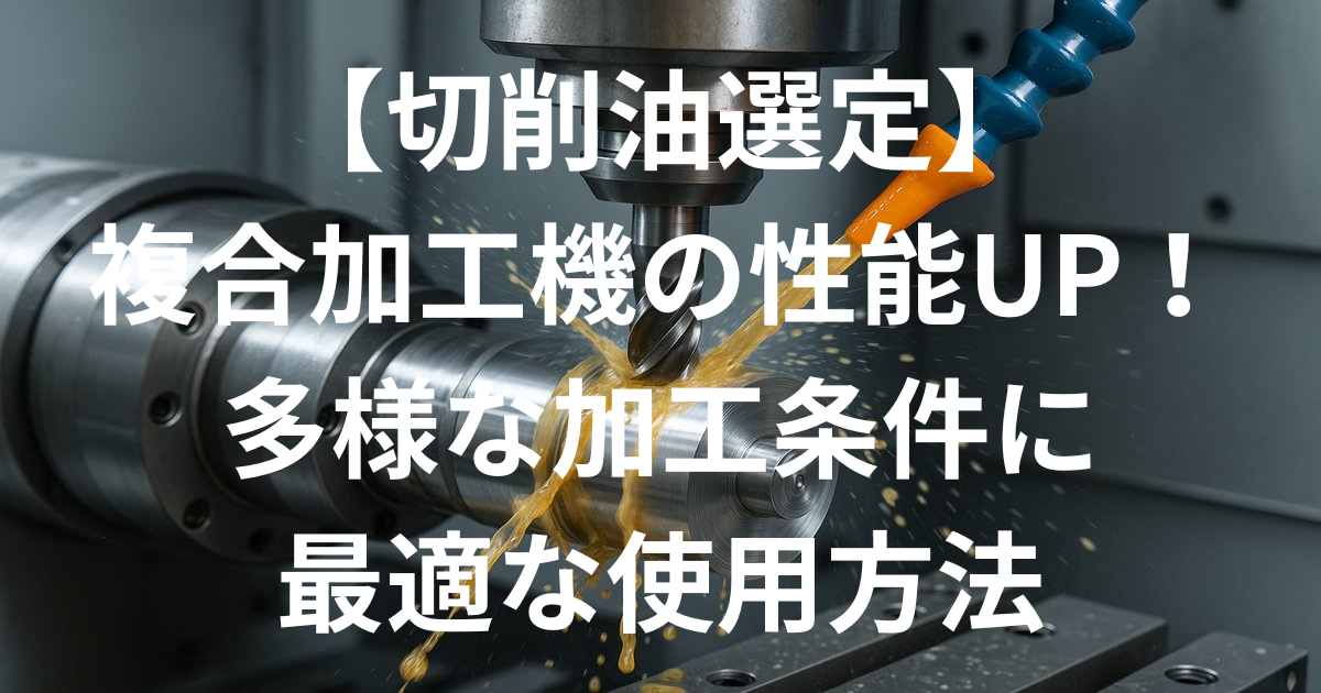【切削油選定】複合加工機の性能UP！多様な加工条件に対応するための最適な使用方法【切削油選定】複合加工機の性能UP！多様な加工条件に対応する ...