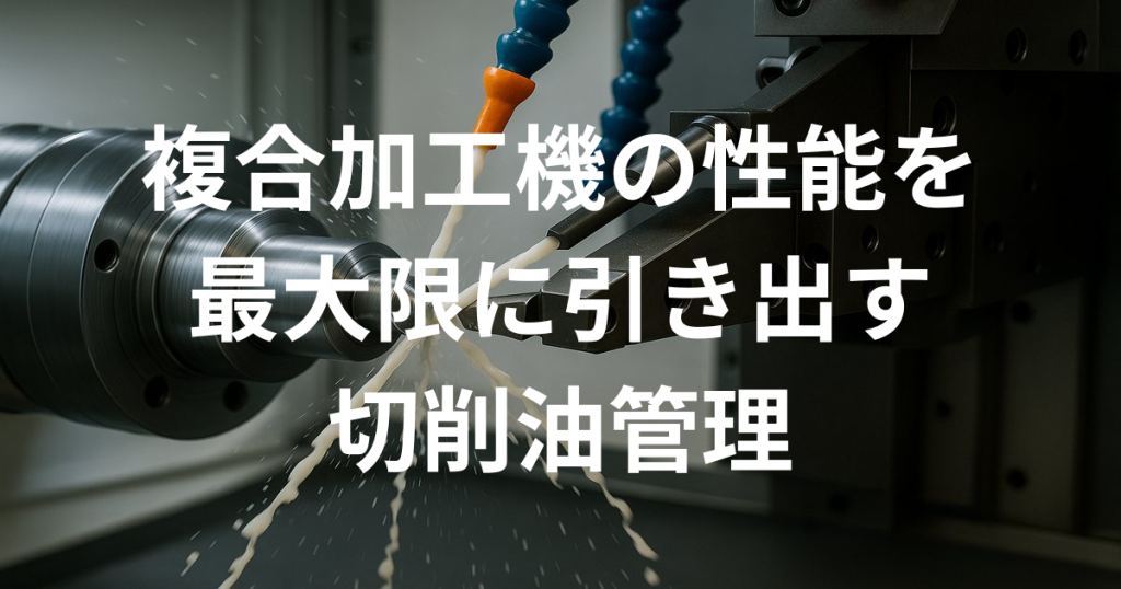 複合加工機の性能を最大限に引き出す切削油管理