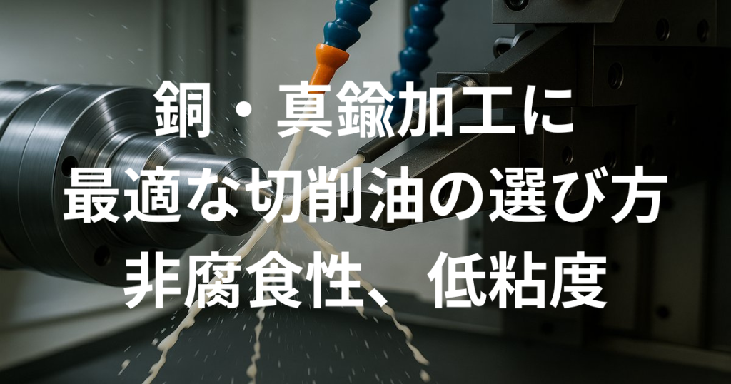 銅・真鍮加工に最適な切削油の選び方（非腐食性、低粘度）