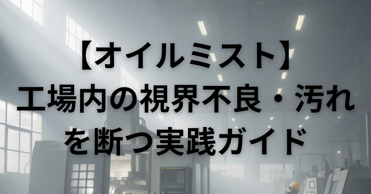 【オイルミスト】による工場内の視界不良・汚れを断つ実践ガイド