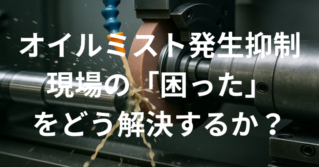 オイルミストの発生抑制が現場の「困った」をどう解決するか？