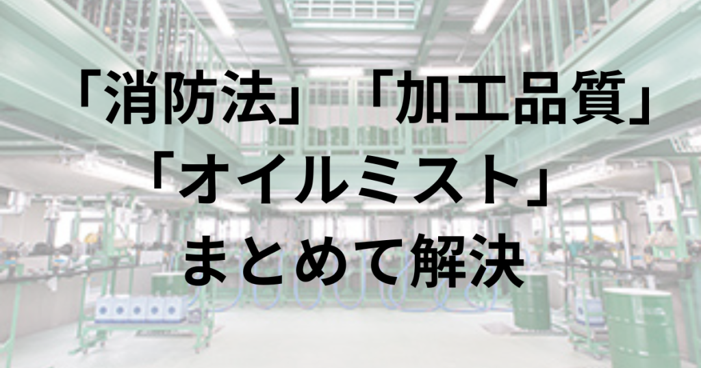 「消防法」「加工品質」「オイルミスト」をまとめて解決