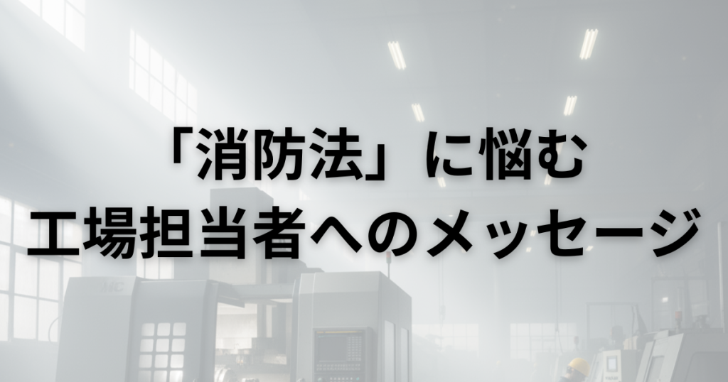 「消防法」の悩みを持つ工場担当者へのメッセージ