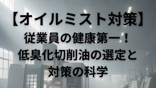 【オイルミスト対策】従業員の健康第一！ミストの臭い・体調不良を断つ！低臭化切削油の選定と対策の科学