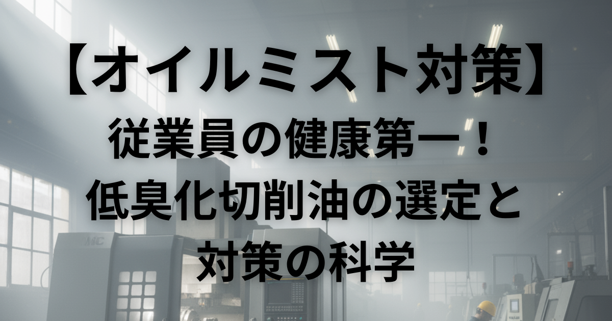 【オイルミスト対策】従業員の健康第一！ミストの臭い・体調不良を断つ！低臭化切削油の選定と対策の科学