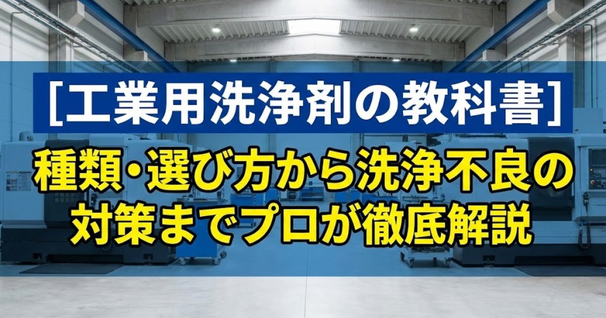 【工業用洗浄剤の教科書】種類・選び方から洗浄不良の対策までプロが徹底解説