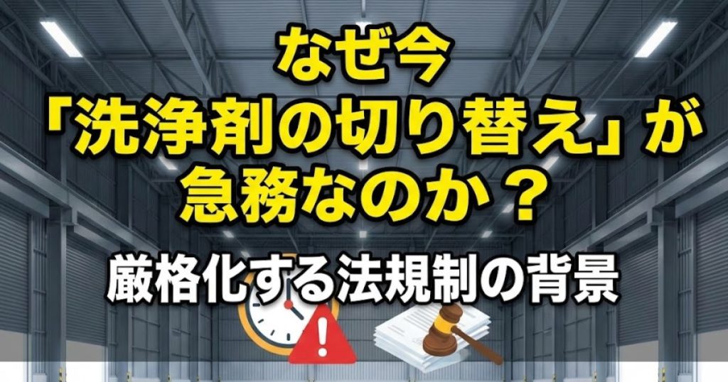 なぜ今「洗浄剤の切り替え」が急務なのか？｜厳格化する法規制の背景